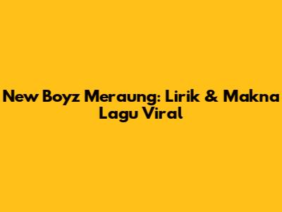 New Boyz Meraung: Lirik & Makna Lagu Viral