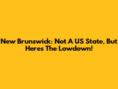 New Brunswick: Not A US State, But Here's The Lowdown!