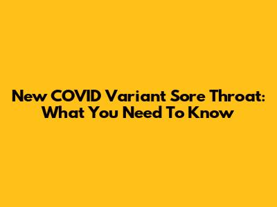 New COVID Variant Sore Throat: What You Need To Know