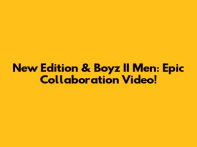New Edition & Boyz II Men: Epic Collaboration Video!