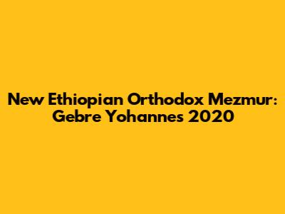 New Ethiopian Orthodox Mezmur: Gebre Yohannes 2020