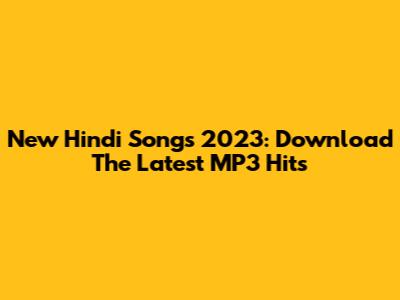 New Hindi Songs 2023: Download The Latest MP3 Hits