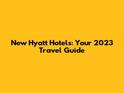 New Hyatt Hotels: Your 2023 Travel Guide