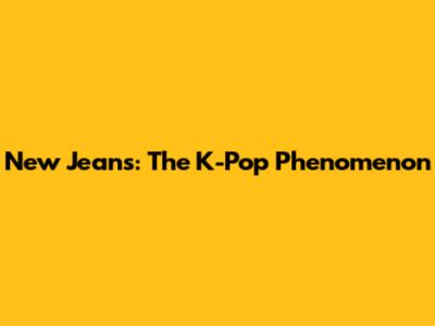 New Jeans: The K-Pop Phenomenon