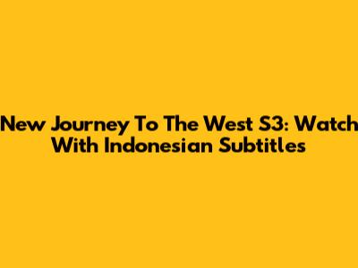 New Journey To The West S3: Watch With Indonesian Subtitles