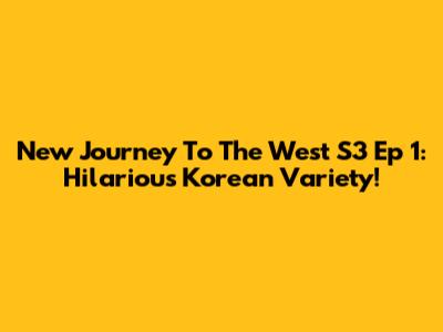 New Journey To The West S3 Ep 1: Hilarious Korean Variety!