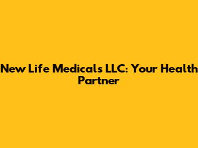 New Life Medicals LLC: Your Health Partner