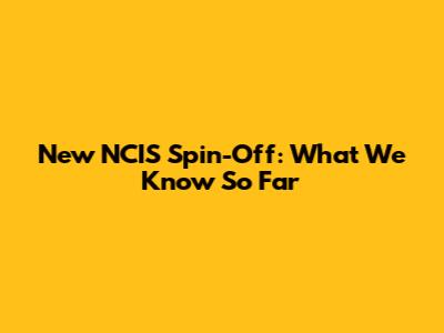 New NCIS Spin-Off: What We Know So Far