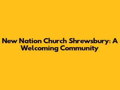 New Nation Church Shrewsbury: A Welcoming Community