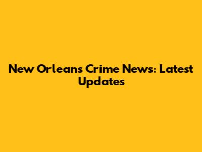 New Orleans Crime News: Latest Updates
