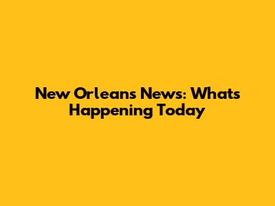 New Orleans News: What's Happening Today