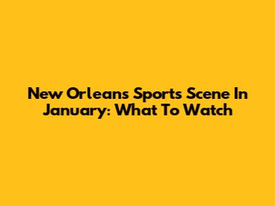 New Orleans Sports Scene In January: What To Watch