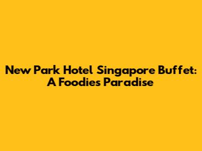 New Park Hotel Singapore Buffet: A Foodie's Paradise