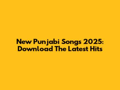 New Punjabi Songs 2025: Download The Latest Hits