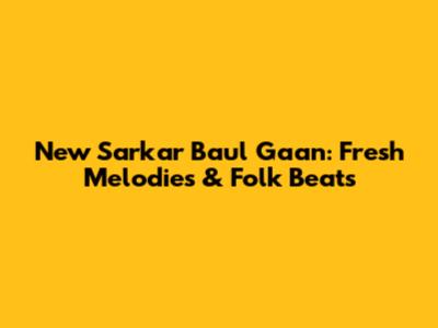 New Sarkar Baul Gaan: Fresh Melodies & Folk Beats