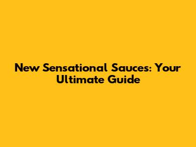 New Sensational Sauces: Your Ultimate Guide