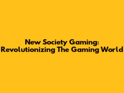 New Society Gaming: Revolutionizing The Gaming World