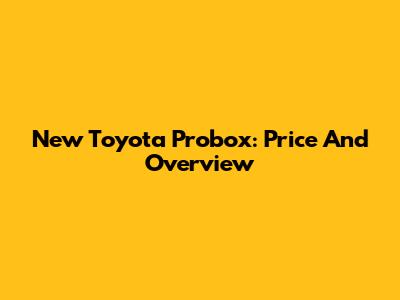 New Toyota Probox: Price And Overview