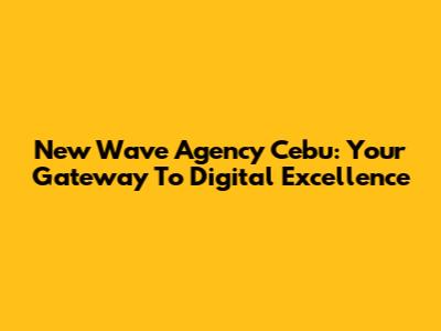 New Wave Agency Cebu: Your Gateway To Digital Excellence