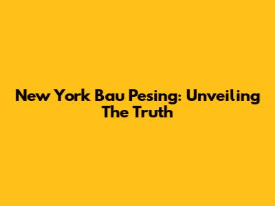 New York Bau Pesing: Unveiling The Truth