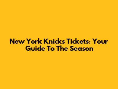 New York Knicks Tickets: Your Guide To The Season