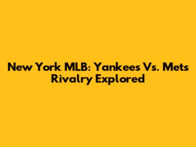 New York MLB: Yankees Vs. Mets Rivalry Explored