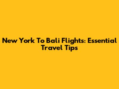 New York To Bali Flights: Essential Travel Tips