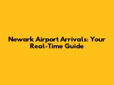 Newark Airport Arrivals: Your Real-Time Guide