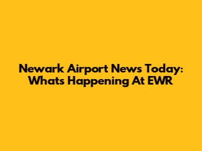 Newark Airport News Today: What's Happening At EWR