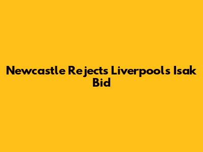 Newcastle Rejects Liverpool's Isak Bid