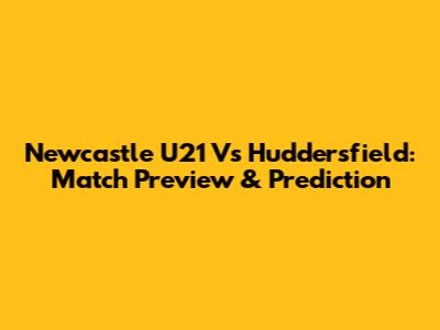 Newcastle U21 Vs Huddersfield: Match Preview & Prediction