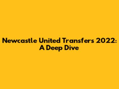 Newcastle United Transfers 2022: A Deep Dive