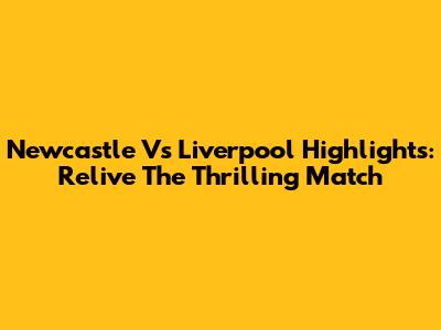 Newcastle Vs Liverpool Highlights: Relive The Thrilling Match