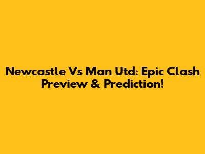 Newcastle Vs Man Utd: Epic Clash Preview & Prediction!