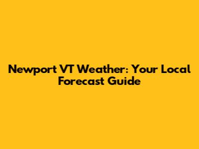 Newport VT Weather: Your Local Forecast Guide