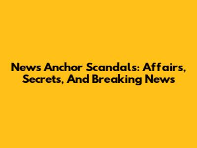 News Anchor Scandals: Affairs, Secrets, And Breaking News