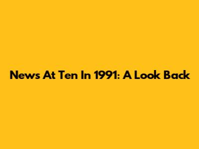News At Ten In 1991: A Look Back