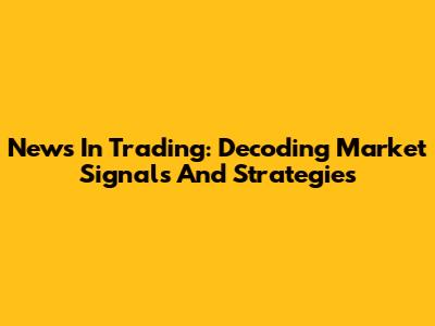 News In Trading: Decoding Market Signals And Strategies
