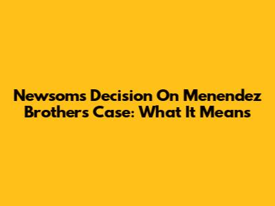 Newsom's Decision On Menendez Brothers Case: What It Means