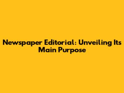 Newspaper Editorial: Unveiling Its Main Purpose