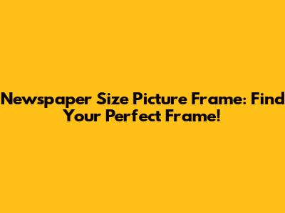 Newspaper Size Picture Frame: Find Your Perfect Frame!