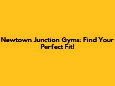 Newtown Junction Gyms: Find Your Perfect Fit!