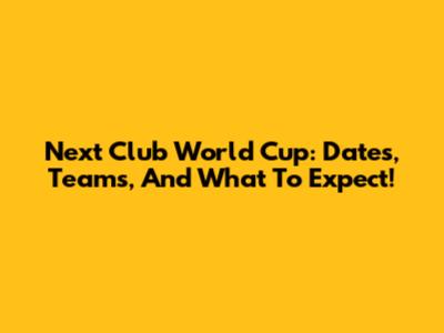 Next Club World Cup: Dates, Teams, And What To Expect!