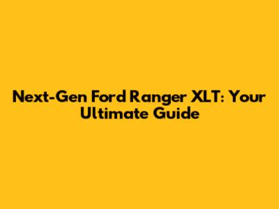 Next-Gen Ford Ranger XLT: Your Ultimate Guide