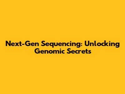 Next-Gen Sequencing: Unlocking Genomic Secrets