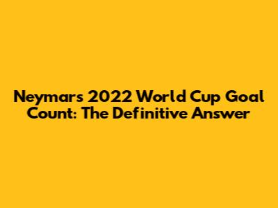 Neymar's 2022 World Cup Goal Count: The Definitive Answer