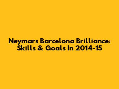 Neymar's Barcelona Brilliance: Skills & Goals In 2014-15