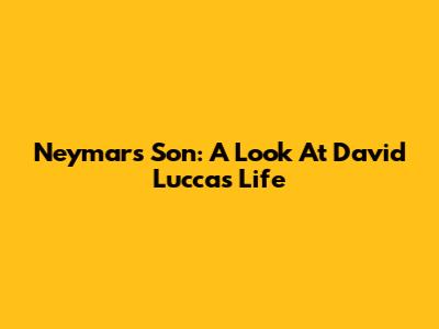Neymar's Son: A Look At David Lucca's Life