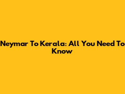 Neymar To Kerala: All You Need To Know