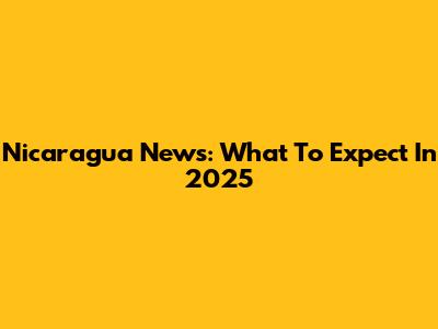 Nicaragua News: What To Expect In 2025